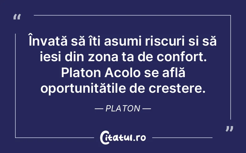 Învață să îți asumi riscuri și să ieși din zona ta de confort. Platon Acolo se află oportunitățile de creștere. Platon
