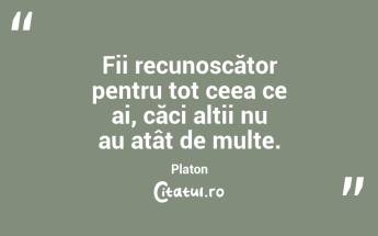 Fii recunoscător pentru tot ceea ce ai, căci alții nu au atât de multe. Platon...