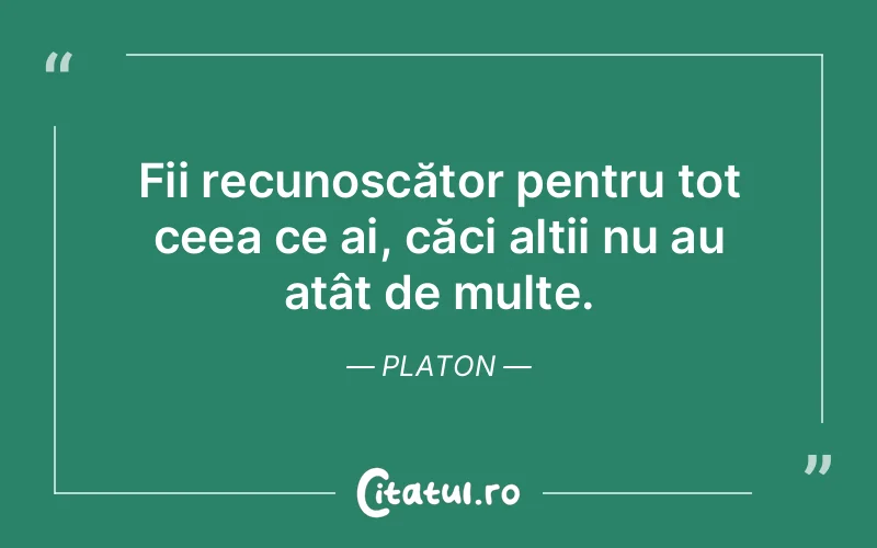 Fii recunoscător pentru tot ceea ce ai, căci alții nu au atât de multe. Platon