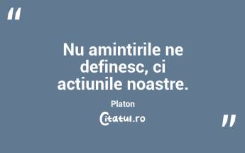 Nu amintirile ne definesc, ci acțiunile noastre. Platon...