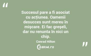 Succesul pare a fi asociat cu acţiunea. Oamenii desucces sunt mereu în mişcare. Ei fac greşeli, dar nu renunta în nici un chip. Conrad Hilton...