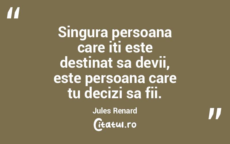 Singura persoana care iti este destinat sa devii, este persoana care tu decizi sa fii. Jules Renard
