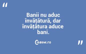 Banii nu aduc învăţătură, dar învăţătura aduce bani....