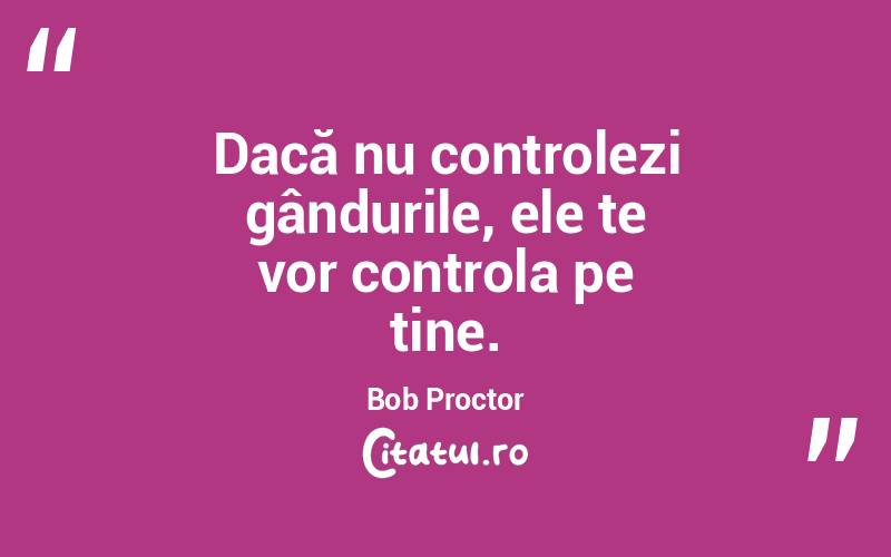 Dacă nu controlezi gândurile, ele te vor controla pe tine. Bob Proctor