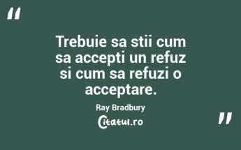 Trebuie sa stii cum sa accepti un refuz si cum sa refuzi o acceptare. Ray Bradbury...