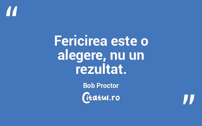 Fericirea este o alegere, nu un rezultat. Bob Proctor
