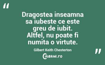 Dragostea inseamna sa iubeste ce este greu de iubit. Altfel, nu poate fi numita o virtute. Gilbert Keith Chesterton...