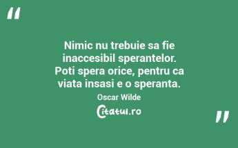 Nimic nu trebuie sa fie inaccesibil sperantelor. Poti spera orice, pentru ca viata insasi e o speranta. Oscar Wilde...