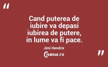 Cand puterea de iubire va depasi iubirea de putere, in lume va fi pace. Jimi Hendrix...