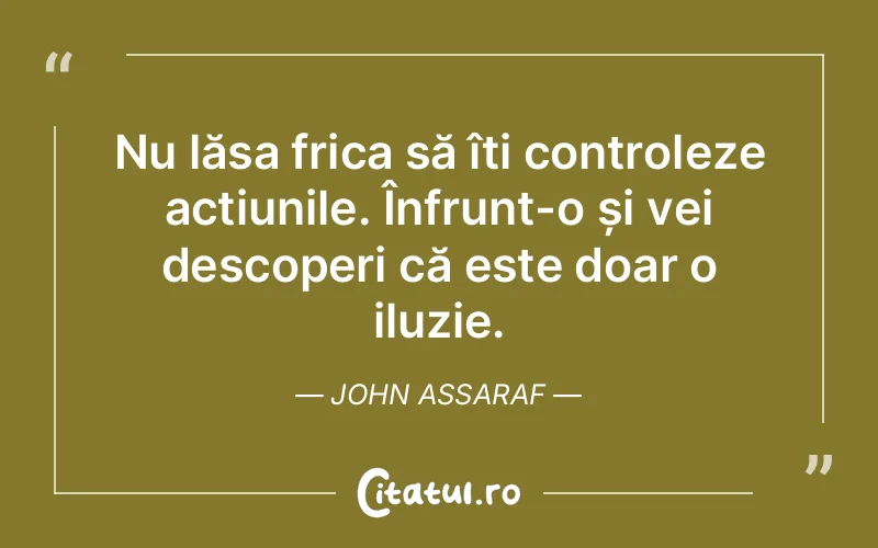 Nu lăsa frica să îți controleze acțiunile. Înfrunt-o și vei descoperi că este doar o iluzie. John Assaraf