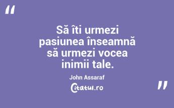 Să îți urmezi pasiunea înseamnă să urmezi vocea inimii tale. John Assaraf...