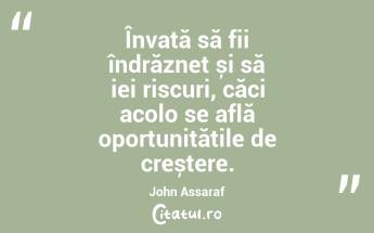 Învață să fii îndrăzneț și să iei riscuri, căci acolo se află oportunitățile de creștere. John Assaraf...