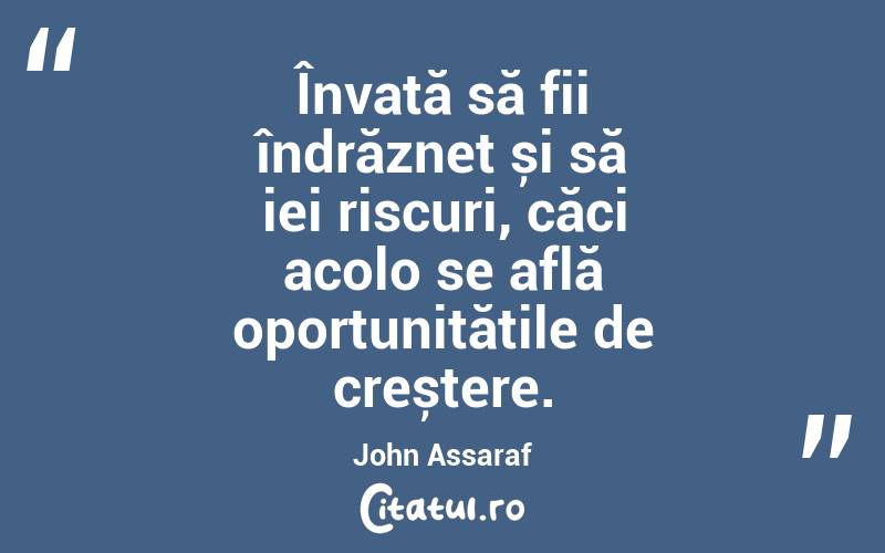 Învață să fii îndrăzneț și să iei riscuri, căci acolo se află oportunitățile de creștere. John Assaraf
