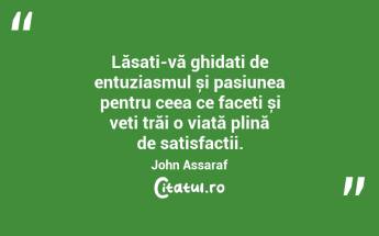 Lăsați-vă ghidați de entuziasmul și pasiunea pentru ceea ce faceți și veți trăi o viață plină de satisfacții. John Assaraf...
