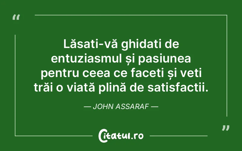 Lăsați-vă ghidați de entuziasmul și pasiunea pentru ceea ce faceți și veți trăi o viață plină de satisfacții. John Assaraf