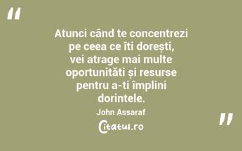 Atunci când te concentrezi pe ceea ce îți dorești, vei atrage mai multe oportunități și resurse pentru a-ți împlini dorințele. John Assaraf...