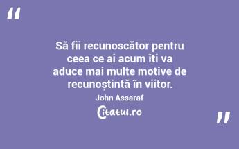 Să fii recunoscător pentru ceea ce ai acum îți va aduce mai multe motive de recunoștință în viitor. John Assaraf...