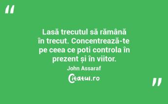 Lasă trecutul să rămână în trecut. Concentrează-te pe ceea ce poți controla în prezent și în viitor. John Assaraf...