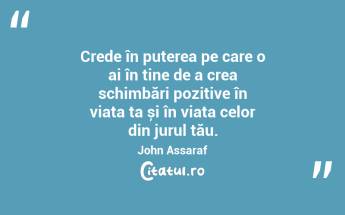 Crede în puterea pe care o ai în tine de a crea schimbări pozitive în viața ta și în viața celor din jurul tău. John Assaraf...
