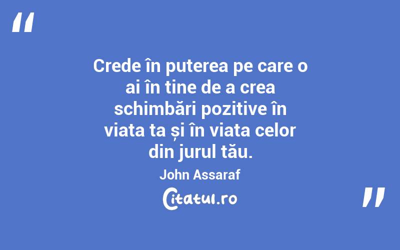 Crede în puterea pe care o ai în tine de a crea schimbări pozitive în viața ta și în viața celor din jurul tău. John Assaraf
