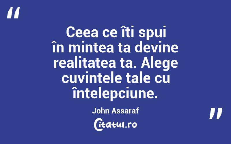 Ceea ce îți spui în mintea ta devine realitatea ta. Alege cuvintele tale cu înțelepciune. John Assaraf
