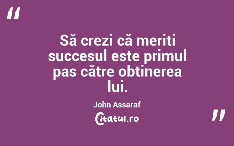 Să crezi că meriți succesul este primul pas către obținerea lui. John Assaraf
