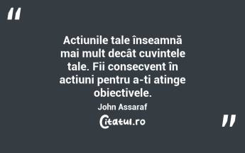 Acțiunile tale înseamnă mai mult decât cuvintele tale. Fii consecvent în acțiuni pentru a-ți atinge obiectivele. John Assaraf...