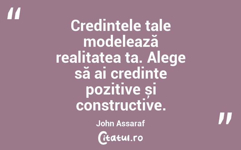 Credințele tale modelează realitatea ta. Alege să ai credințe pozitive și constructive. John Assaraf
