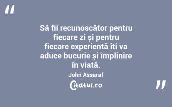 Să fii recunoscător pentru fiecare zi și pentru fiecare experiență îți va aduce bucurie și împlinire în viață. John Assaraf...