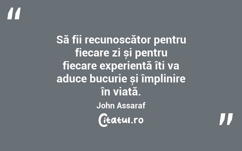 Să fii recunoscător pentru fiecare zi și pentru fiecare experiență îți va aduce bucurie și împlinire în viață. John Assaraf

