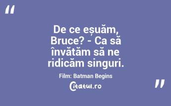 De ce eșuăm, Bruce? - Ca să învățăm să ne ridicăm singuri. Film: Batman Begins...