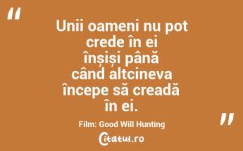 Unii oameni nu pot crede în ei înșiși până când altcineva începe să creadă în ei. Film: Good Will Hunting...