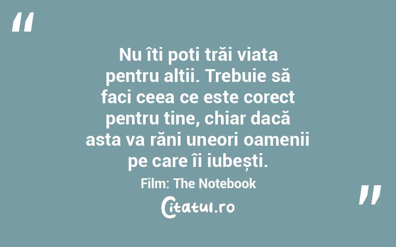 Nu îți poți trăi viața pentru alții. Trebuie să faci ceea ce este corect pentru tine, chiar dacă asta va răni uneori oamenii pe care îi iubești.Film: The Notebook