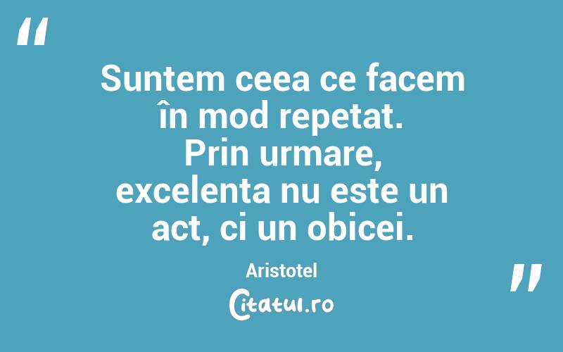 Suntem ceea ce facem în mod repetat. Prin urmare, excelența nu este un act, ci un obicei. Aristotel
