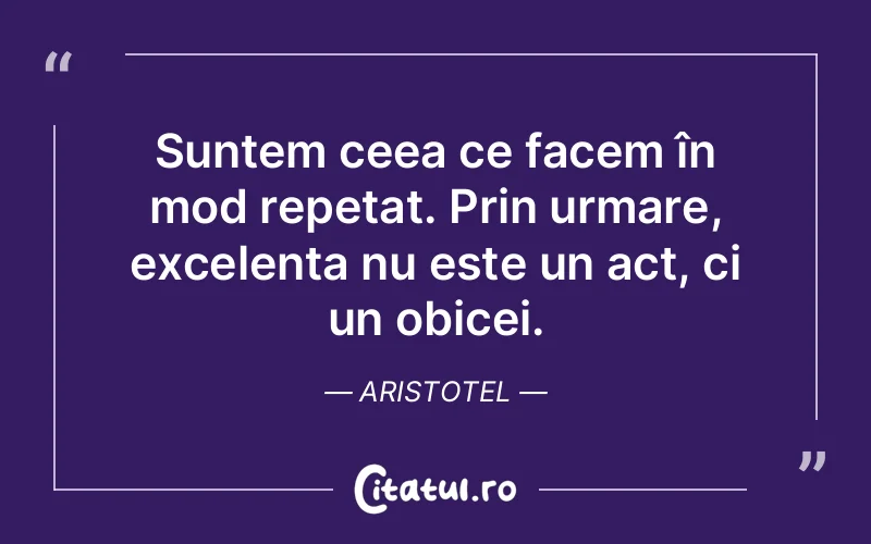 Suntem ceea ce facem în mod repetat. Prin urmare, excelența nu este un act, ci un obicei. Aristotel