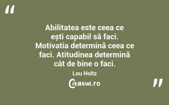Abilitatea este ceea ce ești capabil să faci. Motivația determină ceea ce faci. Atitudinea determină cât de bine o faci. Lou Holtz...