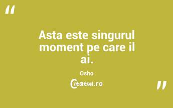 Asta este singurul moment pe care il ai. Osho...
