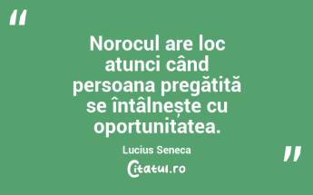 Norocul are loc atunci când persoana pregătită se întâlnește cu oportunitatea. Lucius Seneca...