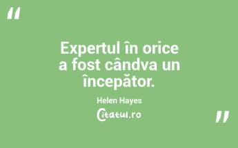 Expertul în orice a fost cândva un începător. Helen Hayes...