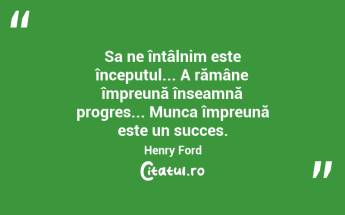 Sa ne întâlnim este începutul... A rămâne împreună înseamnă progres... Munca împreună este un succes. Henry Ford...