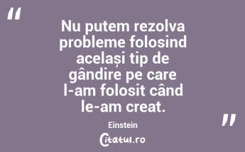 Nu putem rezolva probleme folosind același tip de gândire pe care l-am folosit când le-am creat. Einstein...