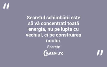 Secretul schimbării este să vă concentrați toată energia, nu pe lupta cu vechiul, ci pe construirea noului. Socrate...