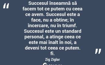 Succesul înseamnă să facem tot ce putem cu ceea ce avem. Succesul este a face, nu a obține; în încercare, nu în triumf. Succesul este un standard personal, a atinge ceea ce este mai înalt în noi, a deveni tot ceea ce putem. fi. Zig Ziglar...