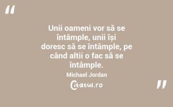Unii oameni vor să se întâmple, unii își doresc să se întâmple, pe când alții o fac să se întâmple. Michael Jordan...