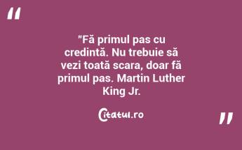 "Fă primul pas cu credință. Nu trebuie să vezi toată scara, doar fă primul pas. Martin Luther King Jr....