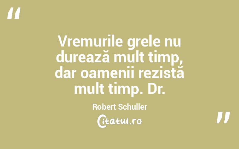 Vremurile grele nu durează mult timp, dar oamenii rezistă mult timp. Dr. Robert Schuller