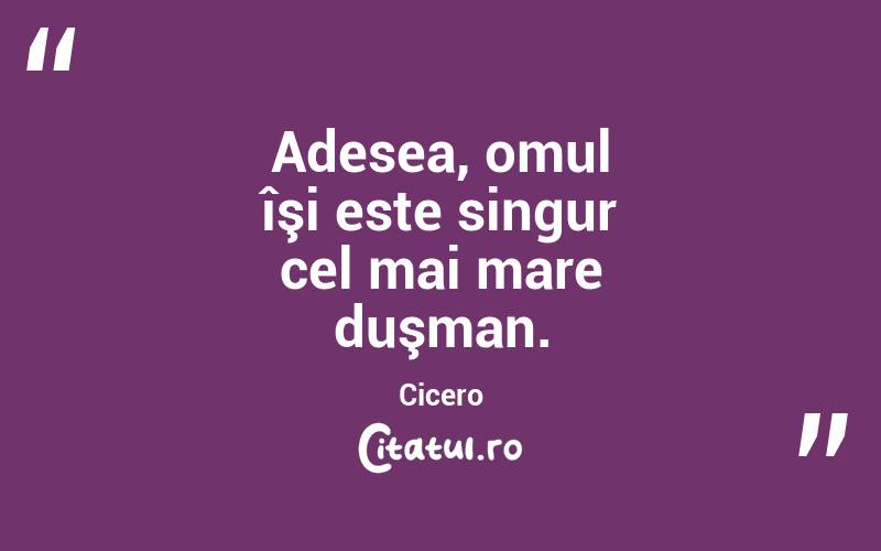 ﻿Adesea, omul îşi este singur cel mai mare duşman. Cicero
