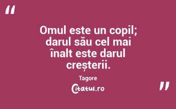 Omul este un copil; darul său cel mai înalt este darul creșterii. Tagore...