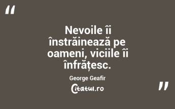 Nevoile îi înstrăinează pe oameni, viciile îi înfrăţesc. George Geafir...