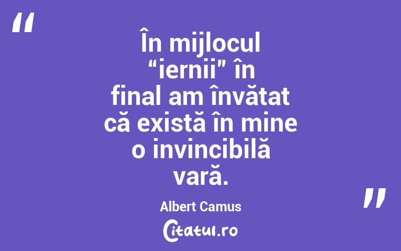 În mijlocul “iernii” în final am învățat că există în mine o invincibilă vară. Albert Camus
